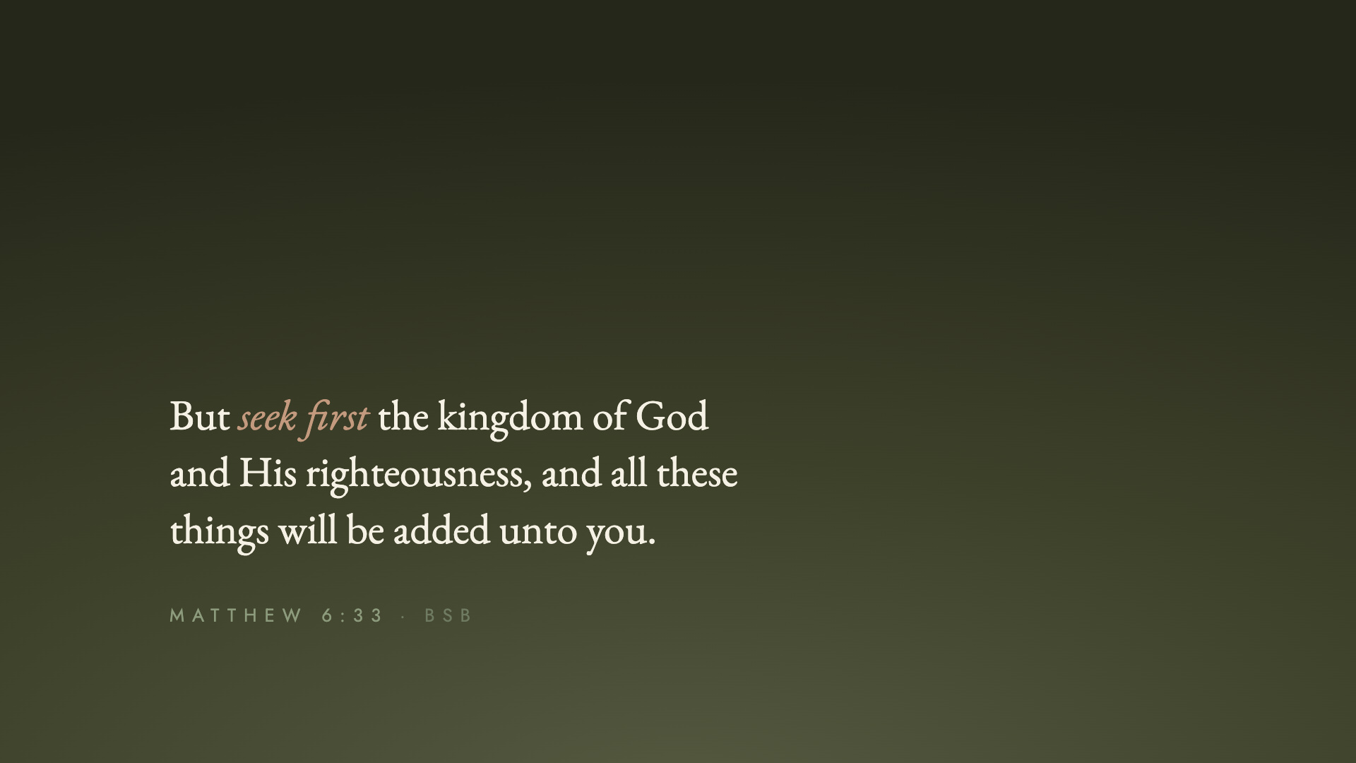"But seek first the kingdom of God and His righteousness, and all these things will be added unto you." Matthew 6:33 (BSB)